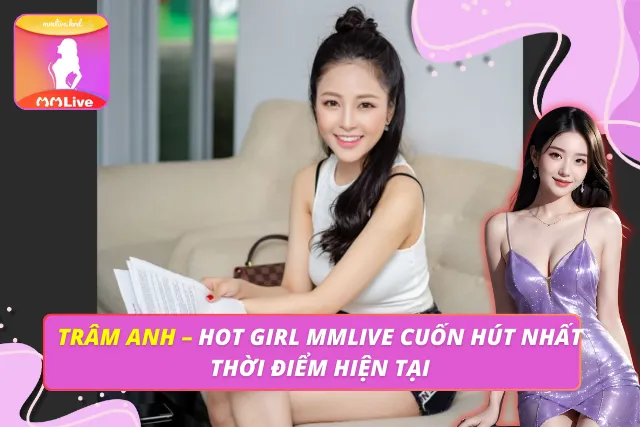 Trâm Anh – Hot Girl MMLIVE Cuốn Hút Nhất Thời Điểm Hiện Tại Trâm Anh