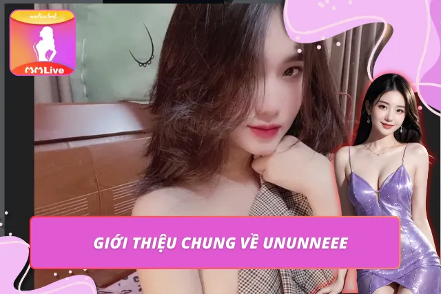 Ununneee – Hot Girl MMLIVE Theo Đuổi Phong Cách Táo Bạo Thông tin cơ bản về nữ hot girl nóng bóng Ununneee