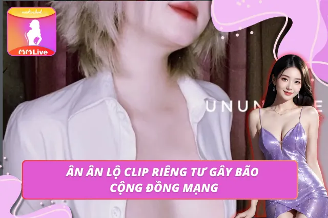 Ununneee – Hot Girl MMLIVE Theo Đuổi Phong Cách Táo Bạo Thông tin vụ việc Ununneee lộ clip nóng